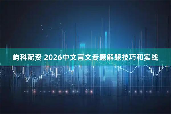 屿科配资 2026中文言文专题解题技巧和实战