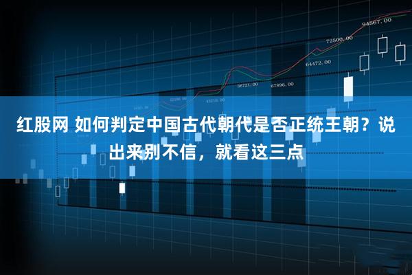 红股网 如何判定中国古代朝代是否正统王朝？说出来别不信，就看这三点