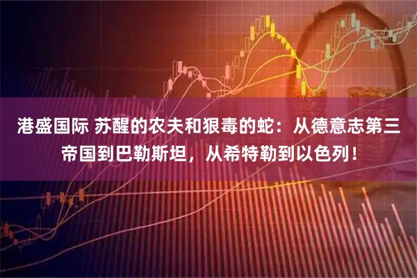 港盛国际 苏醒的农夫和狠毒的蛇：从德意志第三帝国到巴勒斯坦，从希特勒到以色列！