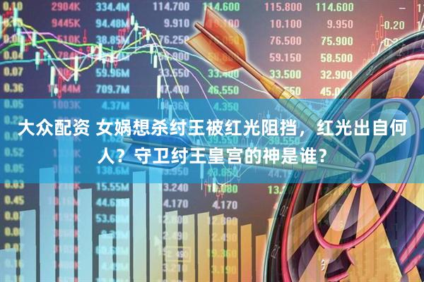 大众配资 女娲想杀纣王被红光阻挡，红光出自何人？守卫纣王皇宫的神是谁？