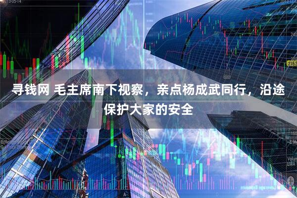 寻钱网 毛主席南下视察，亲点杨成武同行，沿途保护大家的安全