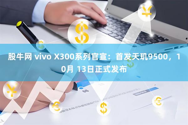 股牛网 vivo X300系列官宣：首发天玑9500，10月 13日正式发布