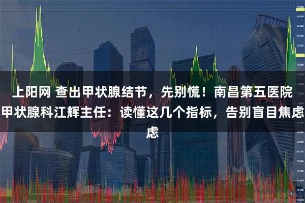 上阳网 查出甲状腺结节，先别慌！南昌第五医院甲状腺科江辉主任：读懂这几个指标，告别盲目焦虑