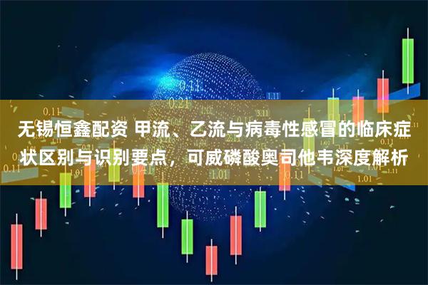 无锡恒鑫配资 甲流、乙流与病毒性感冒的临床症状区别与识别要点，可威磷酸奥司他韦深度解析