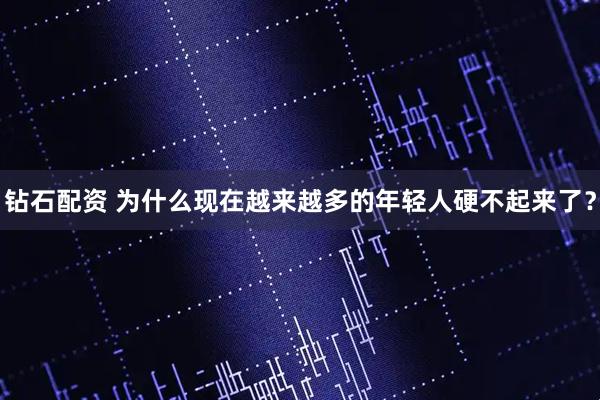 钻石配资 为什么现在越来越多的年轻人硬不起来了？
