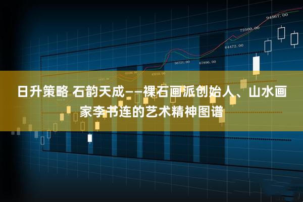 日升策略 石韵天成——裸石画派创始人、山水画家李书连的艺术精神图谱