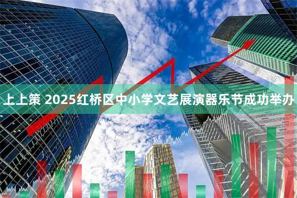 上上策 2025红桥区中小学文艺展演器乐节成功举办