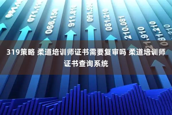 319策略 柔道培训师证书需要复审吗 柔道培训师证书查询系统