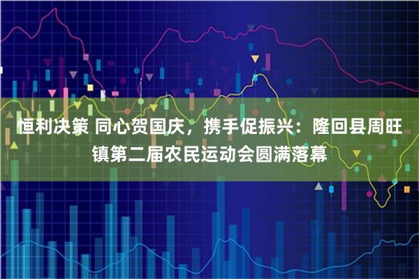 恒利决策 同心贺国庆，携手促振兴：隆回县周旺镇第二届农民运动会圆满落幕