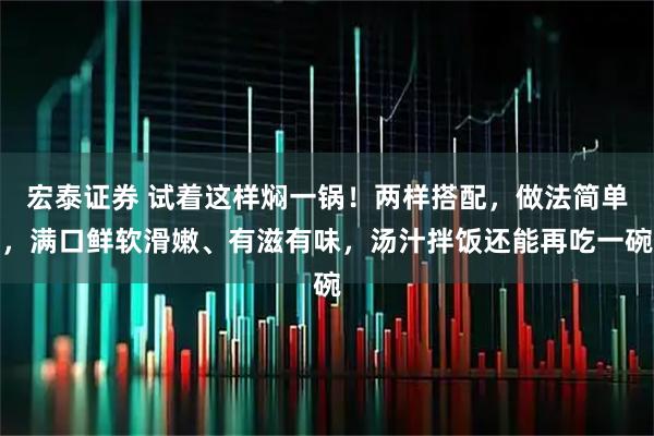 宏泰证券 试着这样焖一锅！两样搭配，做法简单，满口鲜软滑嫩、有滋有味，汤汁拌饭还能再吃一碗