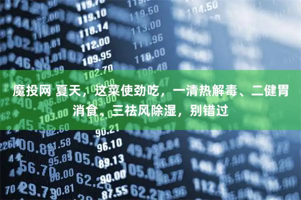 魔投网 夏天，这菜使劲吃，一清热解毒、二健胃消食、三祛风除湿，别错过