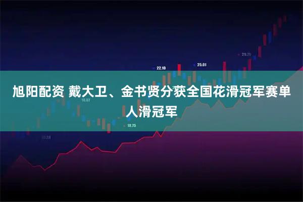 旭阳配资 戴大卫、金书贤分获全国花滑冠军赛单人滑冠军