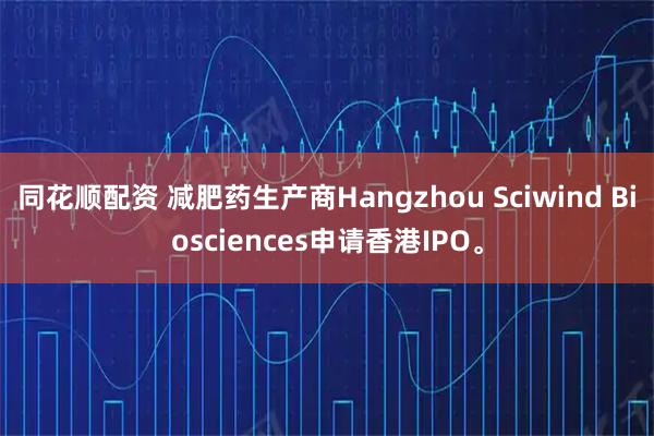 同花顺配资 减肥药生产商Hangzhou Sciwind Biosciences申请香港IPO。