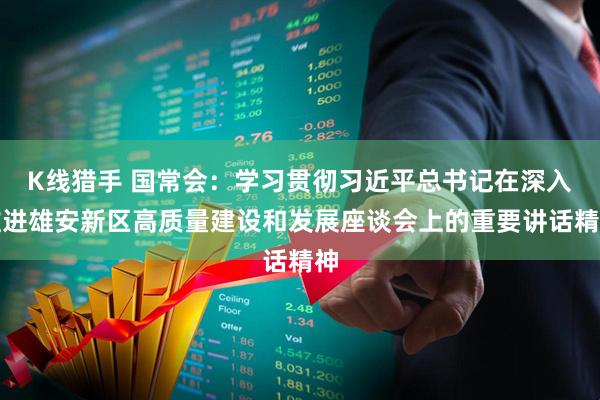 K线猎手 国常会：学习贯彻习近平总书记在深入推进雄安新区高质量建设和发展座谈会上的重要讲话精神