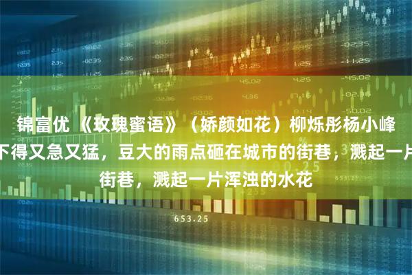 锦富优 《玫瑰蜜语》（娇颜如花）柳烁彤杨小峰初夏的雨，下得又急又猛，豆大的雨点砸在城市的街巷，溅起一片浑浊的水花