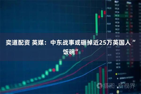 奕道配资 英媒：中东战事或砸掉近25万英国人“饭碗”