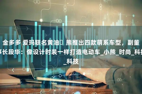 金多多 爱玛联名黄油⼩熊推出四款萌系车型，副董事长段华：像设计时装一样打造电动车_小熊_时尚_科技
