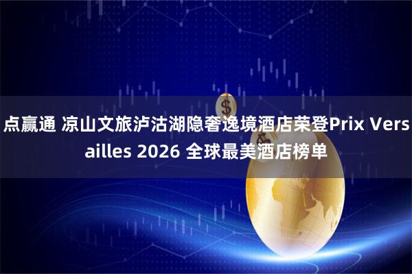 点赢通 凉山文旅泸沽湖隐奢逸境酒店荣登Prix Versailles 2026 全球最美酒店榜单