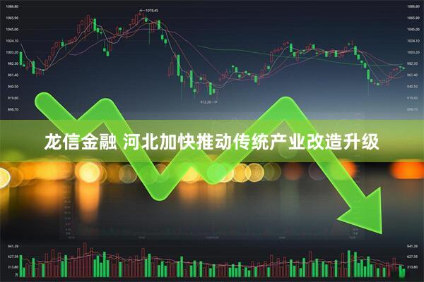 龙信金融 河北加快推动传统产业改造升级