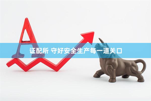 证配所 守好安全生产每一道关口