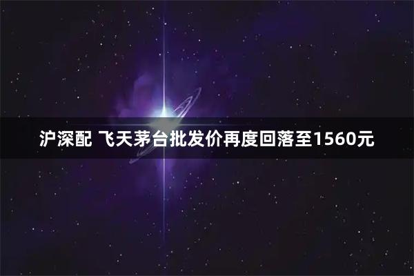 沪深配 飞天茅台批发价再度回落至1560元