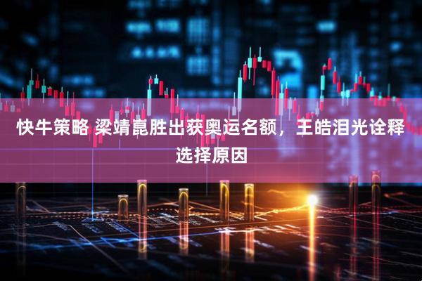 快牛策略 梁靖崑胜出获奥运名额，王皓泪光诠释选择原因