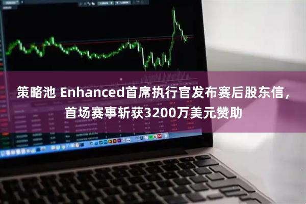 策略池 Enhanced首席执行官发布赛后股东信，首场赛事斩获3200万美元赞助