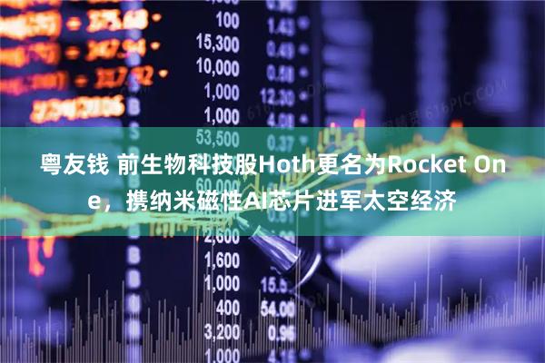 粤友钱 前生物科技股Hoth更名为Rocket One，携纳米磁性AI芯片进军太空经济