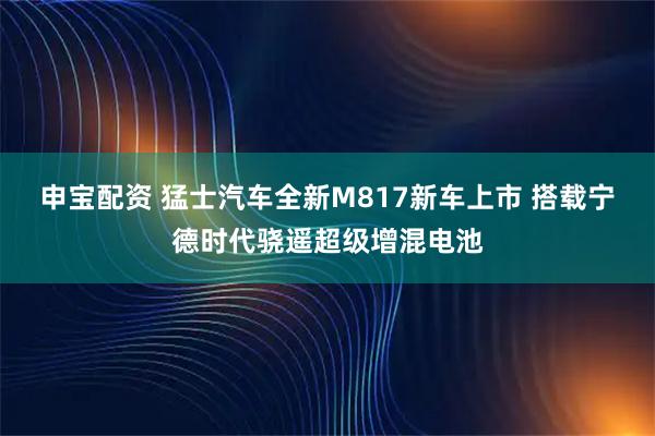 申宝配资 猛士汽车全新M817新车上市 搭载宁德时代骁遥超级增混电池