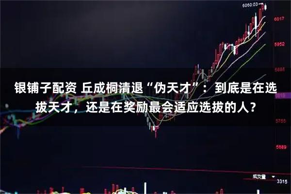 银铺子配资 丘成桐清退“伪天才”：到底是在选拔天才，还是在奖励最会适应选拔的人？