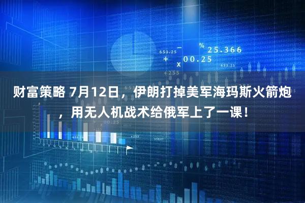 财富策略 7月12日，伊朗打掉美军海玛斯火箭炮，用无人机战术给俄军上了一课！