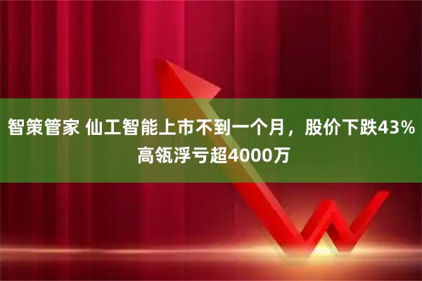 智策管家 仙工智能上市不到一个月，股价下跌43% 高瓴浮亏超4000万