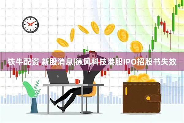 铁牛配资 新股消息|德风科技港股IPO招股书失效