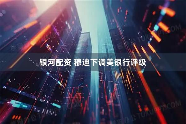 银河配资 穆迪下调美银行评级