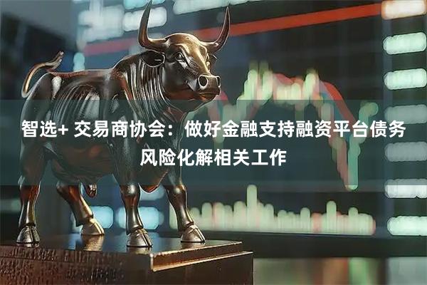 智选+ 交易商协会：做好金融支持融资平台债务风险化解相关工作