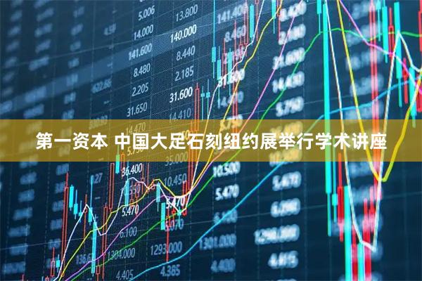 第一资本 中国大足石刻纽约展举行学术讲座