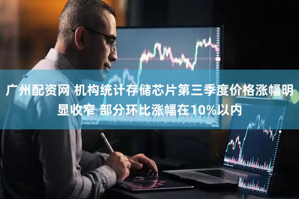广州配资网 机构统计存储芯片第三季度价格涨幅明显收窄 部分环比涨幅在10%以内
