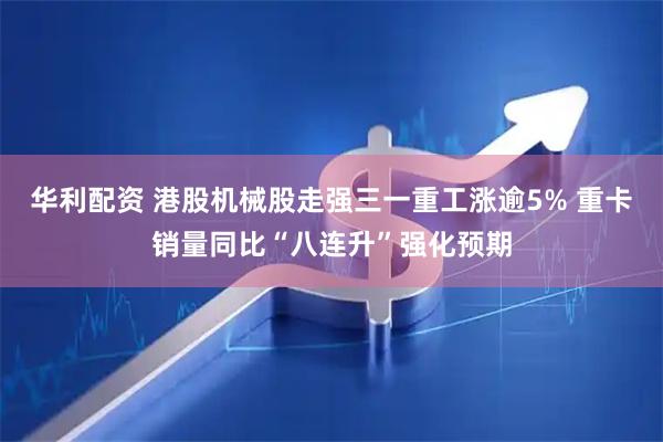 华利配资 港股机械股走强三一重工涨逾5% 重卡销量同比“八连升”强化预期